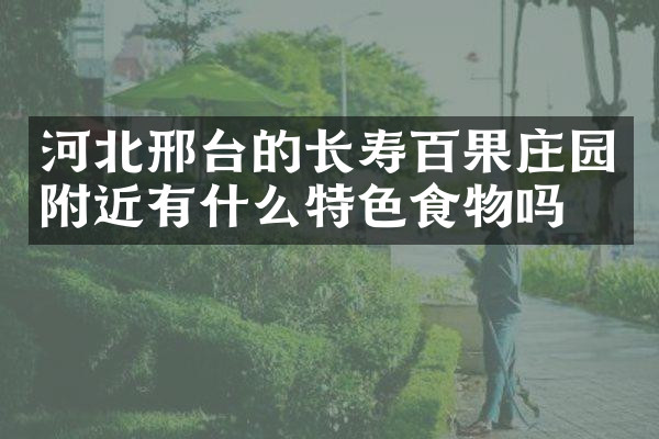 河北邢台的长寿百果庄园附近有什么特色食物吗