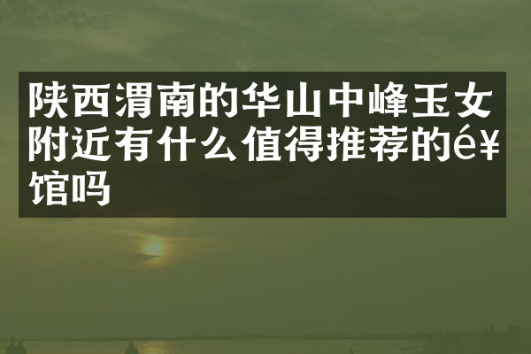 陕西渭南的华山中峰玉女附近有什么值得推荐的饭馆吗