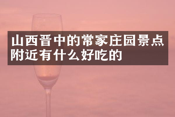 山西晋中的常家庄园景点附近有什么好吃的