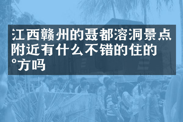 江西赣州的聂都溶洞景点附近有什么不错的住的地方吗