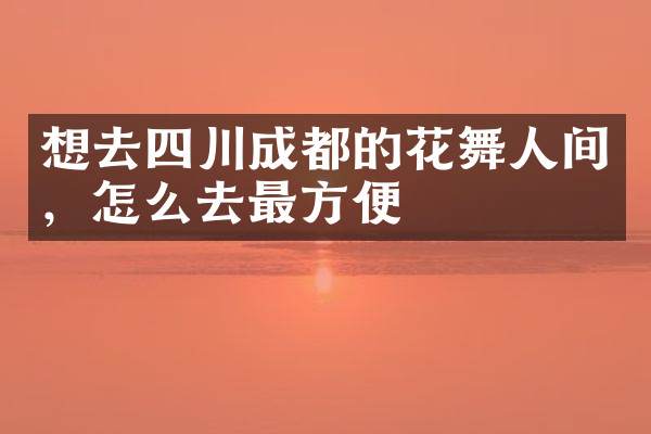 想去四川成都的花舞人间，怎么去最方便