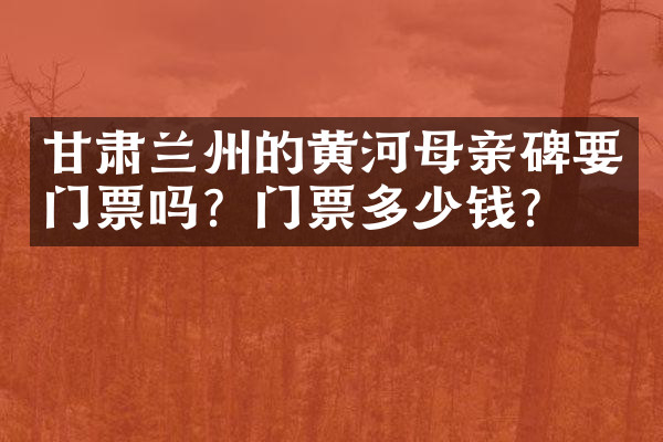 甘肃兰州的黄河母亲碑要门票吗？门票多少钱？