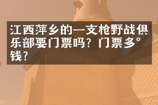 江西萍乡的一支枪野战俱乐部要门票吗？门票多少钱？