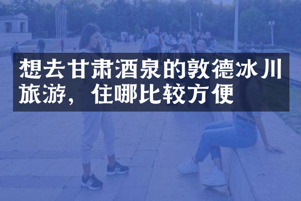 想去甘肃酒泉的敦德冰川旅游，住哪比较方便