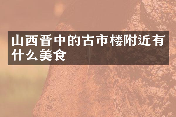 山西晋中的古市楼附近有什么美食