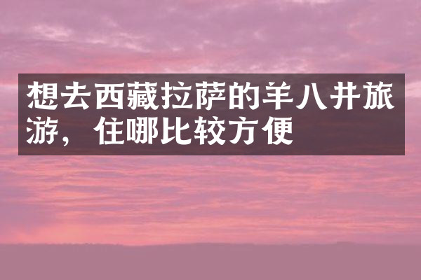 想去西藏拉萨的羊八井旅游，住哪比较方便