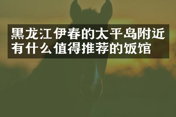 黑龙江伊春的太平岛附近有什么值得推荐的饭馆吗