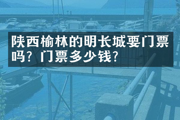 陕西榆林的明长城要门票吗？门票多少钱？