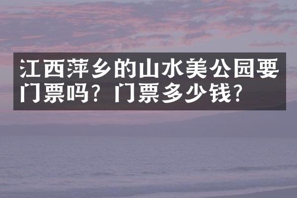 江西萍乡的山水美公园要门票吗？门票多少钱？
