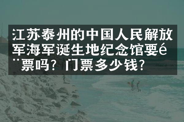 江苏泰州的中国人民解放军海军诞生地纪念馆要门票吗？门票多少钱？
