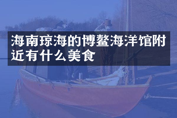 海南琼海的博鳌海洋馆附近有什么美食