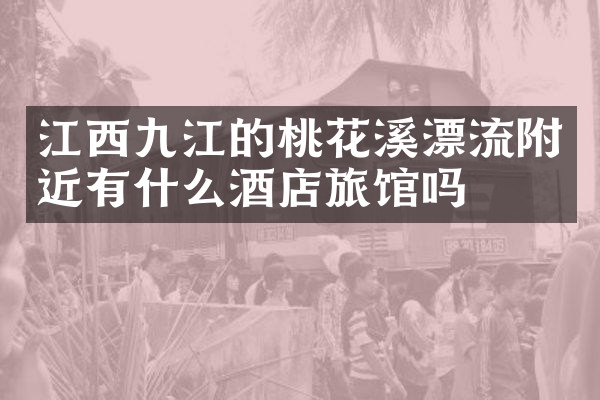 江西九江的桃花溪漂流附近有什么酒店旅馆吗