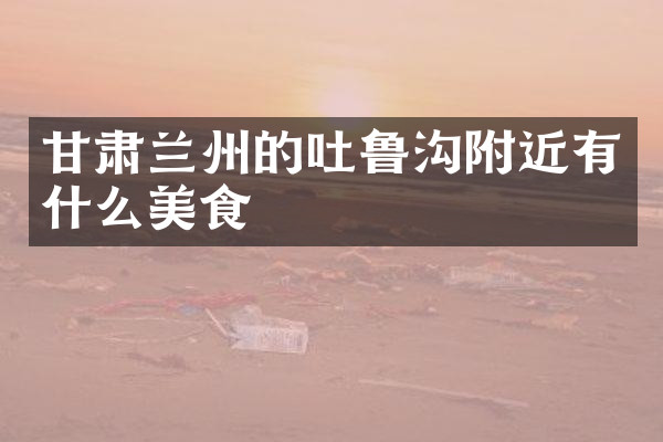 甘肃兰州的吐鲁沟附近有什么美食