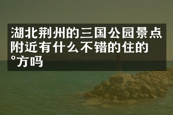 湖北荆州的三国公园景点附近有什么不错的住的地方吗