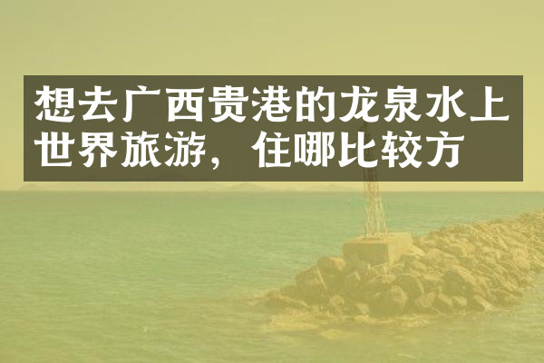 想去广西贵港的龙泉水上世界旅游，住哪比较方便