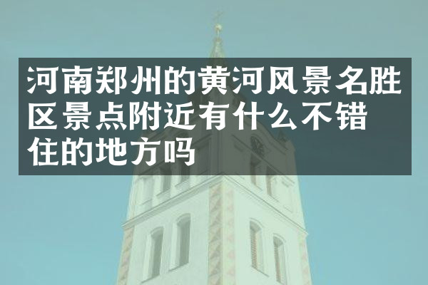 河南郑州的黄河风景名胜区景点附近有什么不错的住的地方吗
