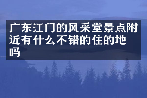广东江门的风采堂景点附近有什么不错的住的地方吗
