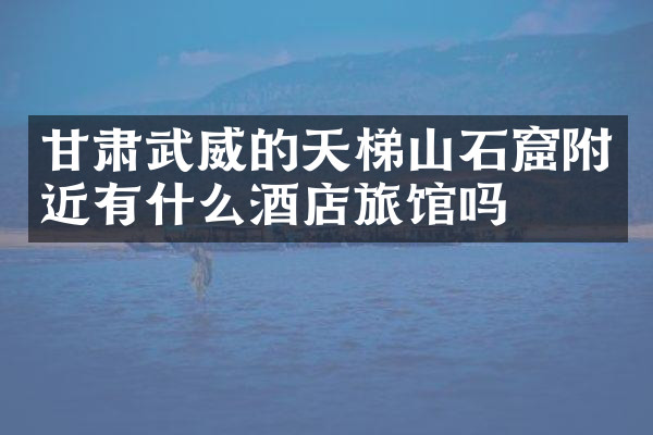 甘肃武威的天梯山石窟附近有什么酒店旅馆吗