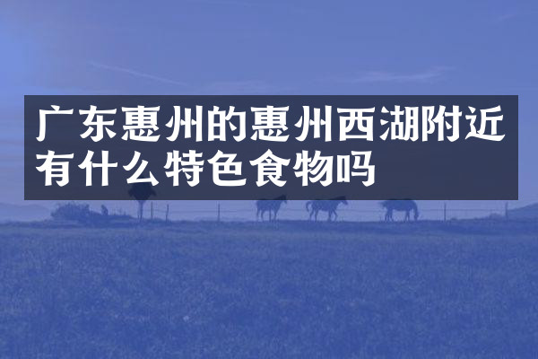 广东惠州的惠州西湖附近有什么特色食物吗