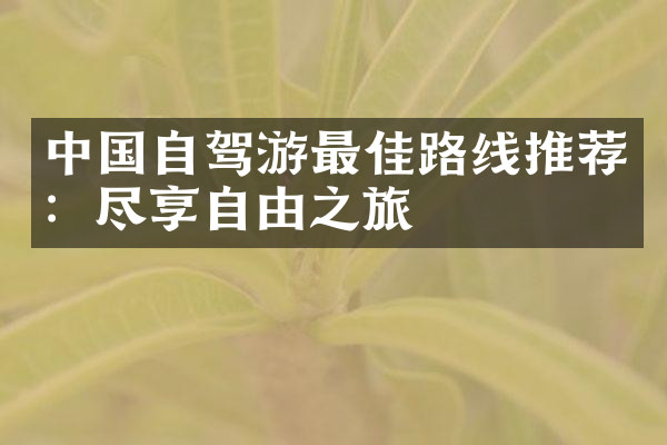 中国自驾游最佳路线推荐：尽享自由之旅