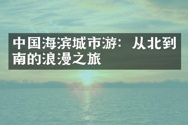 中国海滨城市游：从北到南的浪漫之旅