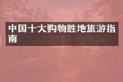 中国十大购物胜地旅游指南
