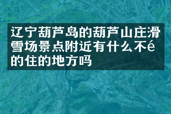 辽宁葫芦岛的葫芦山庄滑雪场景点附近有什么不错的住的地方吗
