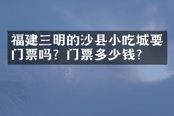 福建三明的沙县小吃城要门票吗？门票多少钱？