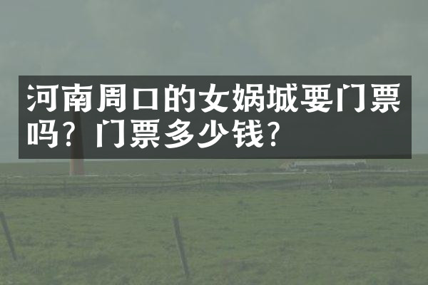 河南周口的女娲城要门票吗？门票多少钱？