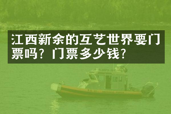 江西新余的互艺世界要门票吗？门票多少钱？