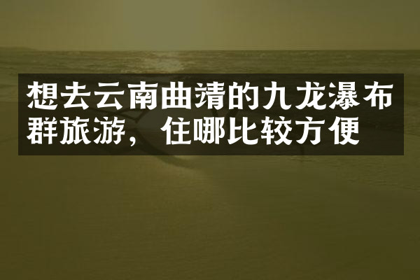 想去云南曲靖的九龙瀑布群旅游，住哪比较方便