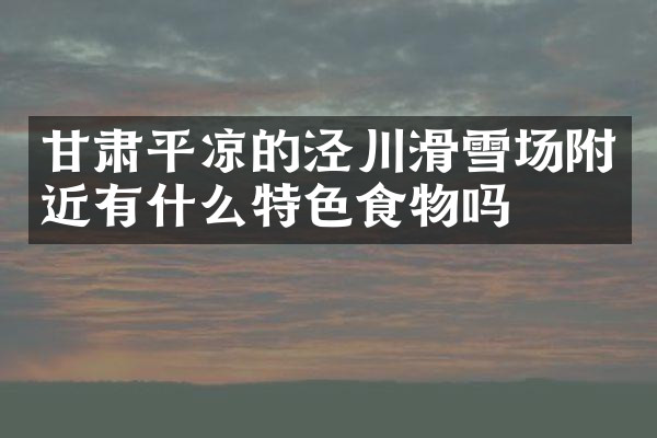 甘肃平凉的泾川滑雪场附近有什么特色食物吗
