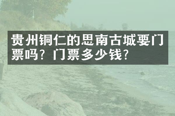 贵州铜仁的思南古城要门票吗？门票多少钱？