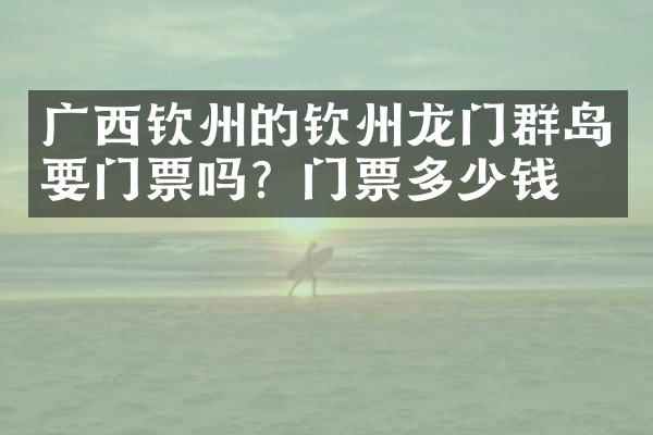 广西钦州的钦州龙门群岛要门票吗？门票多少钱？
