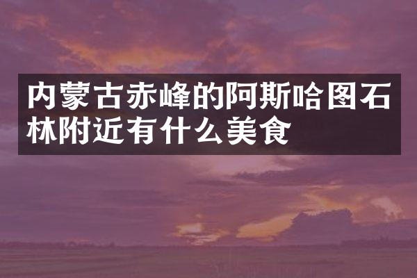 内蒙古赤峰的阿斯哈图石林附近有什么美食