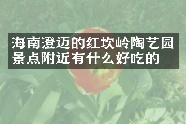 海南澄迈的红坎岭陶艺园景点附近有什么好吃的