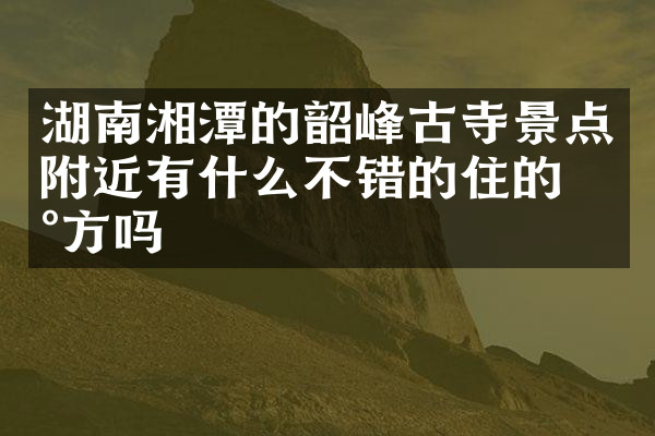 湖南湘潭的韶峰古寺景点附近有什么不错的住的地方吗