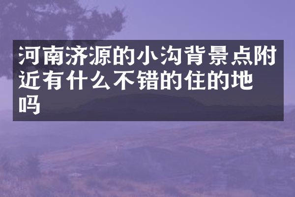 河南济源的小沟背景点附近有什么不错的住的地方吗