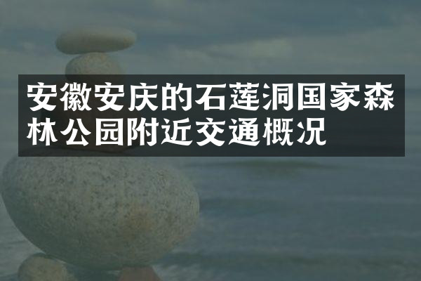 安徽安庆的石莲洞国家森林公园附近交通概况