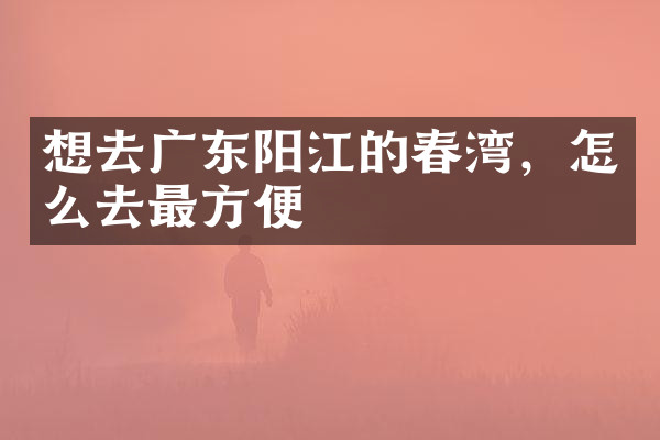 想去广东阳江的春湾，怎么去最方便