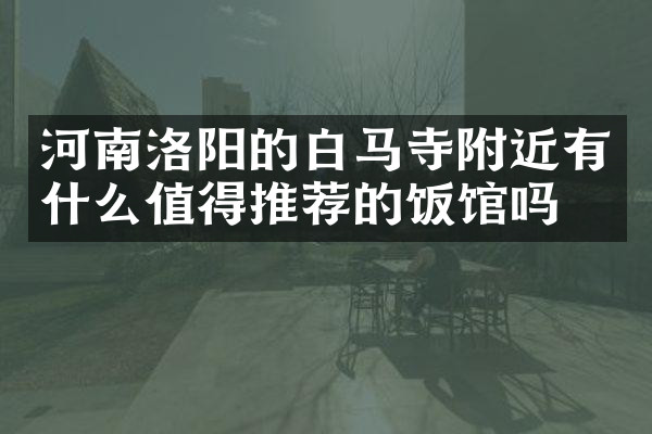 河南洛阳的白马寺附近有什么值得推荐的饭馆吗