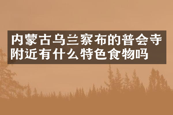 内蒙古乌兰察布的普会寺附近有什么特色食物吗