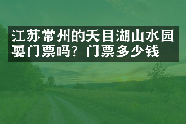 江苏常州的天目湖山水园要门票吗？门票多少钱？