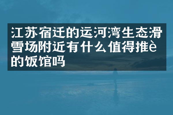 江苏宿迁的运河湾生态滑雪场附近有什么值得推荐的饭馆吗