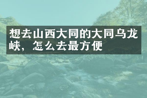 想去山西大同的大同乌龙峡，怎么去最方便