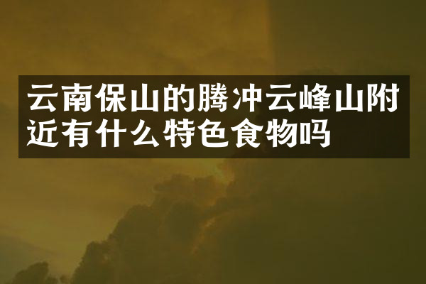 云南保山的腾冲云峰山附近有什么特色食物吗