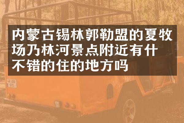 内蒙古锡林郭勒盟的夏牧场乃林河景点附近有什么不错的住的地方吗