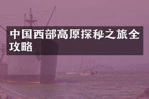 中国西部高原探秘之旅全攻略