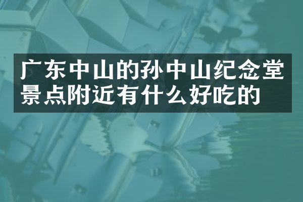 广东中山的孙中山纪念堂景点附近有什么好吃的