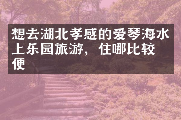 想去湖北孝感的爱琴海水上乐园旅游，住哪比较方便